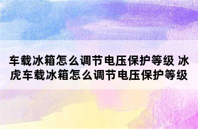 车载冰箱怎么调节电压保护等级 冰虎车载冰箱怎么调节电压保护等级